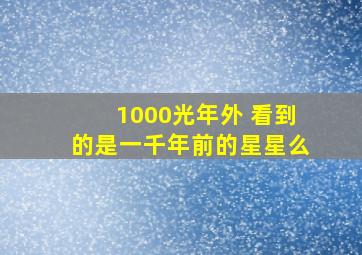 1000光年外 看到的是一千年前的星星么